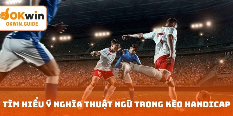 Tìm hiểu ý nghĩa các thuật ngữ trên kèo handicap